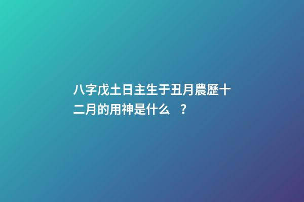 八字戊土日主生于丑月農歷十二月的用神是什么？